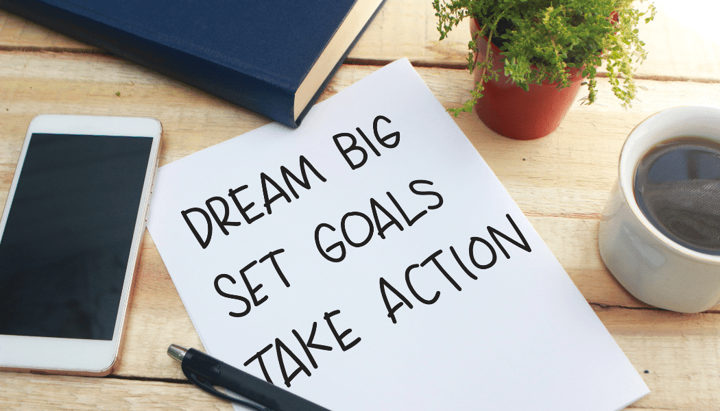 Dream big, set goals, take action.